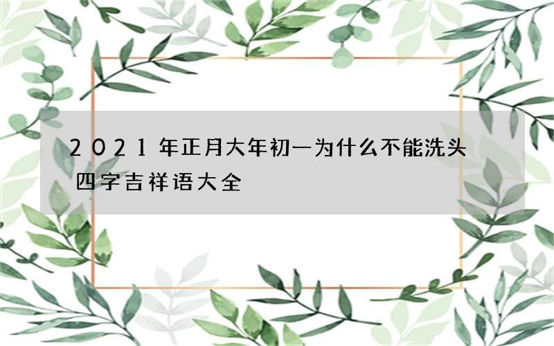 2021年正月大年初一为什么不能洗头 四字吉祥语大全